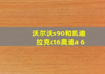 沃尔沃s90和凯迪拉克ct6奥迪a 6